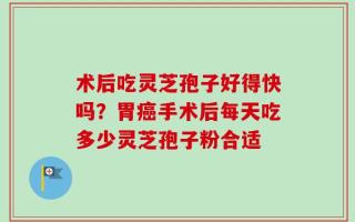 术后吃灵芝孢子好得快吗？胃癌手术后每天吃多少灵芝孢子粉合适
