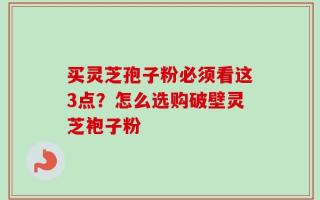 买灵芝孢子粉必须看这3点？怎么选购破壁灵芝袍子粉