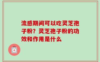 流感期间可以吃灵芝孢子粉？灵芝孢子粉的功效和作用是什么