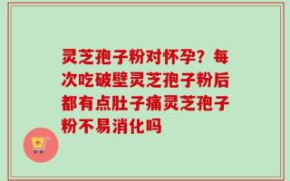 灵芝孢子粉对怀孕？每次吃破壁灵芝孢子粉后都有点肚子痛灵芝孢子粉不易消化吗