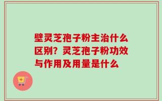 壁灵芝孢子粉主治什么区别？灵芝孢子粉功效与作用及用量是什么