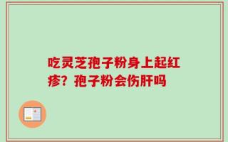 吃灵芝孢子粉身上起红疹？孢子粉会伤肝吗
