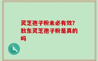 灵芝孢子粉未必有效？敖东灵芝孢子粉是真的吗