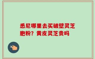 悉尼哪里去买破壁灵芝胞粉？黄皮灵芝贵吗