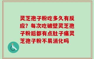 灵芝孢子粉吃多久有反应？每次吃破壁灵芝孢子粉后都有点肚子痛灵芝孢子粉不易消化吗