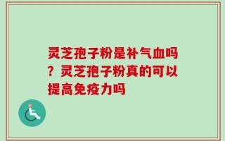 灵芝孢子粉是补气血吗？灵芝孢子粉真的可以提高免疫力吗