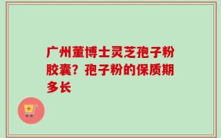 广州董博士灵芝孢子粉胶囊？孢子粉的保质期多长