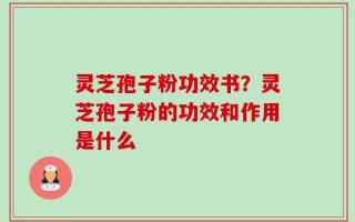 灵芝孢子粉功效书？灵芝孢子粉的功效和作用是什么