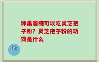卵巢萎缩可以吃灵芝孢子粉？灵芝孢子粉的功效是什么
