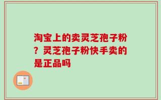 淘宝上的卖灵芝孢子粉？灵芝孢子粉快手卖的是正品吗