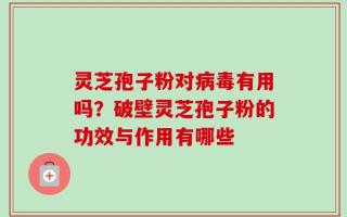 灵芝孢子粉对病毒有用吗？破壁灵芝孢子粉的功效与作用有哪些