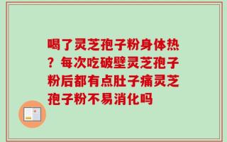 喝了灵芝孢子粉身体热？每次吃破壁灵芝孢子粉后都有点肚子痛灵芝孢子粉不易消化吗