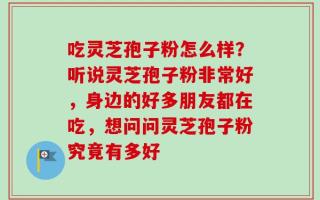 吃灵芝孢子粉怎么样？听说灵芝孢子粉非常好，身边的好多朋友都在吃，想问问灵芝孢子粉究竟有多好