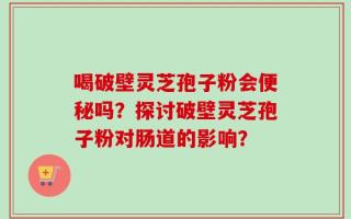喝破壁灵芝孢子粉会便秘吗？探讨破壁灵芝孢子粉对肠道的影响？