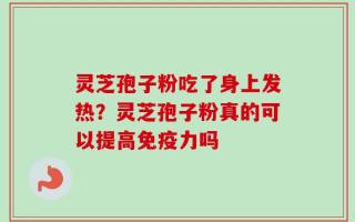 灵芝孢子粉吃了身上发热？灵芝孢子粉真的可以提高免疫力吗