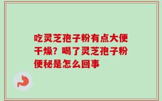 吃灵芝孢子粉有点大便干燥？喝了灵芝孢子粉便秘是怎么回事