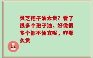 灵芝孢子油太贵？看了很多个孢子油，好像很多个都不便宜呢，咋那么贵