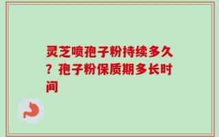 灵芝喷孢子粉持续多久？孢子粉保质期多长时间