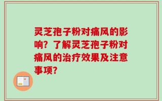灵芝孢子粉对痛风的影响？了解灵芝孢子粉对痛风的治疗效果及注意事项？