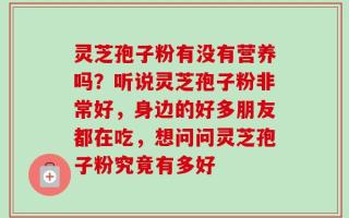 灵芝孢子粉有没有营养吗？听说灵芝孢子粉非常好，身边的好多朋友都在吃，想问问灵芝孢子粉究竟有多好
