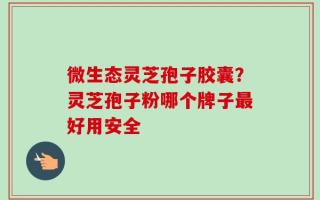 微生态灵芝孢子胶囊？灵芝孢子粉哪个牌子最好用安全