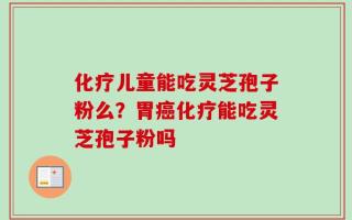 化疗儿童能吃灵芝孢子粉么？胃癌化疗能吃灵芝孢子粉吗