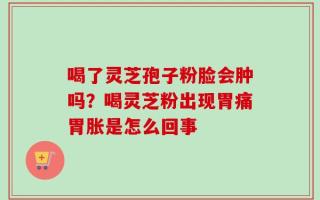 喝了灵芝孢子粉脸会肿吗？喝灵芝粉出现胃痛胃胀是怎么回事