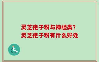 灵芝孢子粉与神经类？灵芝孢子粉有什么好处