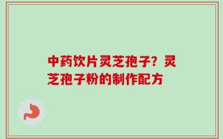 中药饮片灵芝孢子？灵芝孢子粉的制作配方
