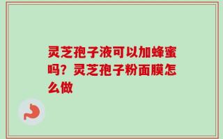 灵芝孢子液可以加蜂蜜吗？灵芝孢子粉面膜怎么做