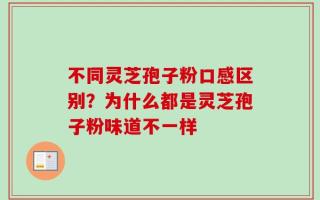 不同灵芝孢子粉口感区别？为什么都是灵芝孢子粉味道不一样