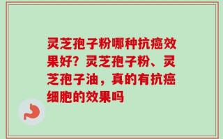 灵芝孢子粉哪种抗癌效果好？灵芝孢子粉、灵芝孢子油，真的有抗癌细胞的效果吗