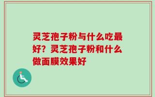 灵芝孢子粉与什么吃最好？灵芝孢子粉和什么做面膜效果好
