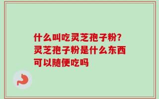 什么叫吃灵芝孢子粉？灵芝孢子粉是什么东西可以随便吃吗