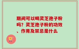期间可以喝灵芝孢子粉吗？灵芝孢子粉的功效、作用及禁忌是什么