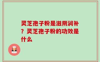 灵芝孢子粉是滋阴润补？灵芝孢子粉的功效是什么