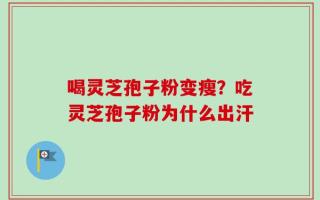 喝灵芝孢子粉变瘦？吃灵芝孢子粉为什么出汗