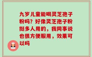 九岁儿童能喝灵芝孢子粉吗？好像灵芝孢子粉挺多人用的，我同事说也很方便服用，效果可以吗