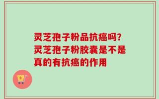 灵芝孢子粉品抗癌吗？灵芝孢子粉胶囊是不是真的有抗癌的作用