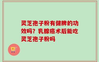 灵芝孢子粉有健脾的功效吗？乳腺癌术后能吃灵芝孢子粉吗