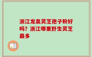 浙江龙泉灵芝孢子粉好吗？浙江哪里野生灵芝最多