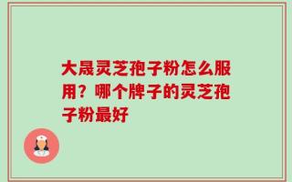 大晟灵芝孢子粉怎么服用？哪个牌子的灵芝孢子粉最好