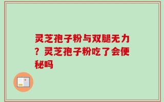 灵芝孢子粉与双腿无力？灵芝孢子粉吃了会便秘吗