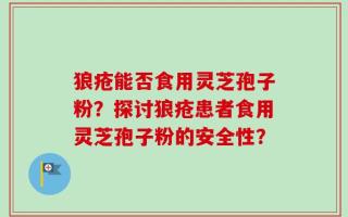 狼疮能否食用灵芝孢子粉？探讨狼疮患者食用灵芝孢子粉的安全性？