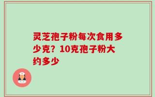 灵芝孢子粉每次食用多少克？10克孢子粉大约多少