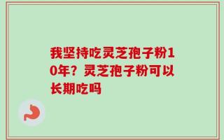 我坚持吃灵芝孢子粉10年？灵芝孢子粉可以长期吃吗