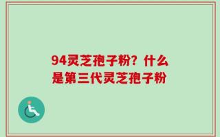 94灵芝孢子粉？什么是第三代灵芝孢子粉