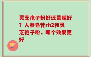 灵芝孢子粉好还是肽好？人参皂苷rh2和灵芝孢子粉，哪个效果更好