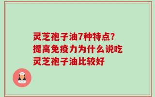 灵芝孢子油7种特点？提高免疫力为什么说吃灵芝孢子油比较好