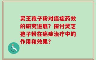 灵芝孢子粉对癌症药效的研究进展？探讨灵芝孢子粉在癌症治疗中的作用和效果？